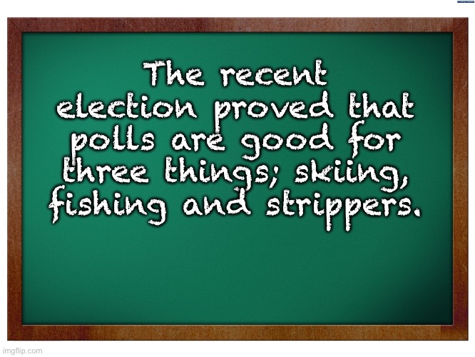 Inaccurate polls again | The recent election proved that polls are good for three things; skiing, fishing and strippers. | image tagged in green blank blackboard | made w/ Imgflip meme maker