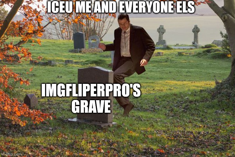 Dancing on a cheaters grave. | IMGFLIPERPRO'S GRAVE ICEU ME AND EVERYONE ELS | image tagged in dancing on a cheaters grave | made w/ Imgflip meme maker