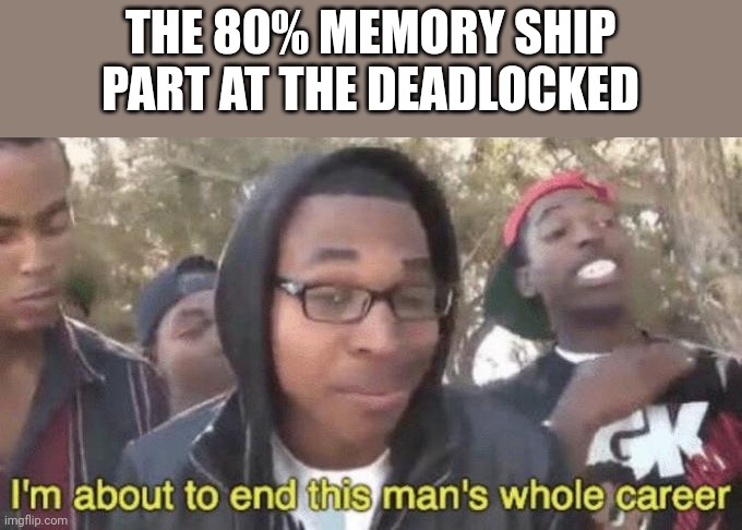 I’m about to end this man’s whole career | THE 80% MEMORY SHIP PART AT THE DEADLOCKED | image tagged in i m about to end this man s whole career | made w/ Imgflip meme maker
