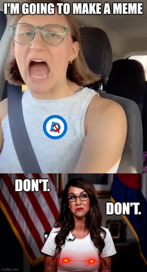 I'M GOING TO MAKE A MEME DON'T. DON'T. | image tagged in unhinged liberal lunatic idiot woman meltdown screaming in car,lauren boebert | made w/ Imgflip meme maker