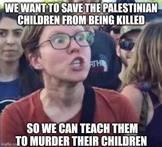 Angry Liberal | WE WANT TO SAVE THE PALESTINIAN CHILDREN FROM BEING KILLED SO WE CAN TEACH THEM TO MURDER THEIR CHILDREN | image tagged in angry liberal | made w/ Imgflip meme maker