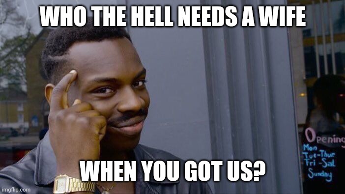 Roll Safe Think About It Meme | WHO THE HELL NEEDS A WIFE WHEN YOU GOT US? | image tagged in memes,roll safe think about it | made w/ Imgflip meme maker