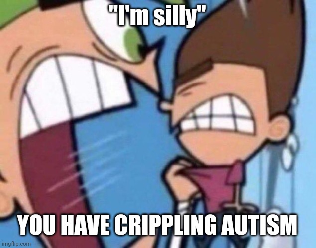 Cosmo yelling at timmy | "I'm silly"; YOU HAVE CRIPPLING AUTISM | image tagged in cosmo yelling at timmy | made w/ Imgflip meme maker