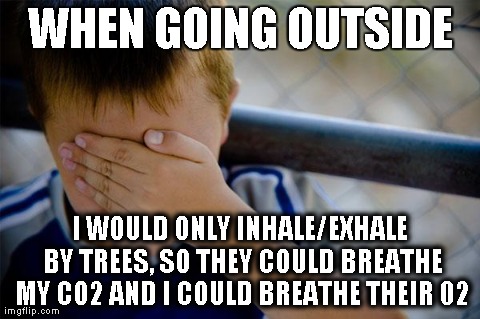 Confession Kid Meme | WHEN GOING OUTSIDE I WOULD ONLY INHALE/EXHALE BY TREES, SO THEY COULD BREATHE MY CO2 AND I COULD BREATHE THEIR 02 | image tagged in memes,confession kid,AdviceAnimals | made w/ Imgflip meme maker