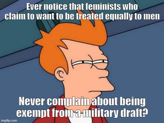 Seriously, why aren't feminists up in arms about this, if they truly want to be equal? | Ever notice that feminists who claim to want to be treated equally to men; Never complain about being exempt from a military draft? | image tagged in memes,futurama fry,feminists,draft,woke,hypocrisy | made w/ Imgflip meme maker