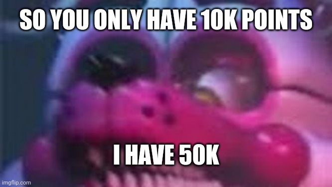 Funtime Foxy is Terrible | SO YOU ONLY HAVE 10K POINTS I HAVE 50K | image tagged in funtime foxy is terrible | made w/ Imgflip meme maker