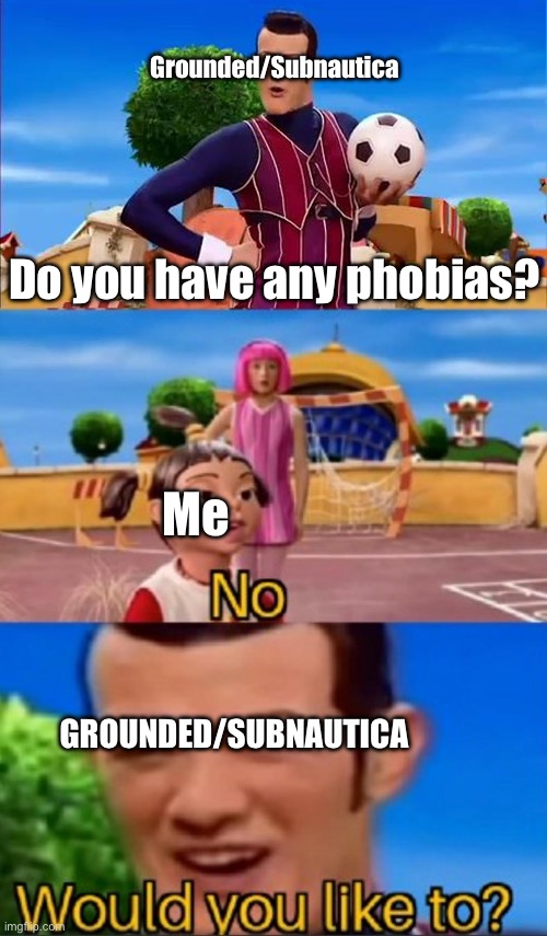 Would you like to? | Grounded/Subnautica; Do you have any phobias? Me; GROUNDED/SUBNAUTICA | image tagged in would you like to | made w/ Imgflip meme maker