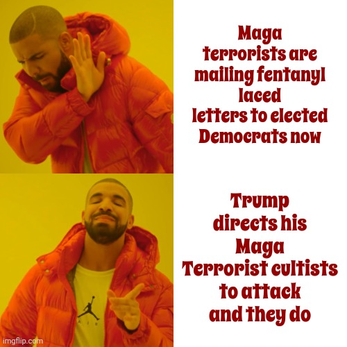 Donald Trump's Maga Terrorists Call Themselves Republicans.  This IS The Republican Party.  Maga Terrorists | Maga terrorists are mailing fentanyl laced letters to elected Democrats now; Trump directs his Maga Terrorist cultists to attack and they do | image tagged in memes,drake hotline bling,scumbag trump,scumbag maga,scumbag republicans,lock him up | made w/ Imgflip meme maker