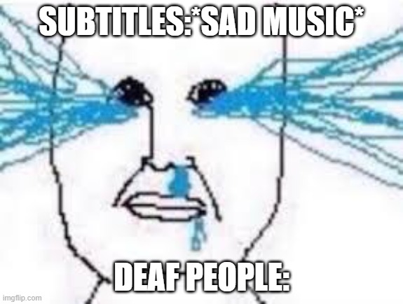 . | SUBTITLES:*SAD MUSIC*; DEAF PEOPLE: | image tagged in cry,relatable,memes | made w/ Imgflip meme maker