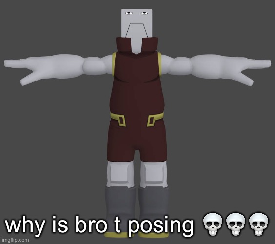 :skull: | why is bro t posing 💀💀💀 | image tagged in t pose,bro,shitpost | made w/ Imgflip meme maker
