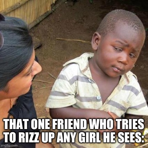 0 RIZZ | THAT ONE FRIEND WHO TRIES TO RIZZ UP ANY GIRL HE SEES: | image tagged in memes,third world skeptical kid | made w/ Imgflip meme maker