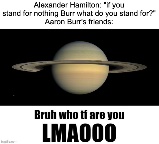 hamilton moment | Alexander Hamilton: "if you stand for nothing Burr what do you stand for?"
Aaron Burr's friends: | image tagged in bruh who tf are you lmaooo | made w/ Imgflip meme maker