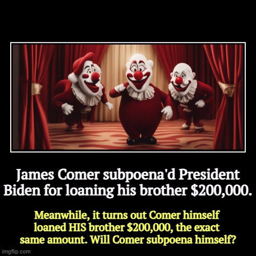 James Comer took advantage of tax breaks he wrote himself, as chair of the House Agriculture Committee. | James Comer subpoena'd President Biden for loaning his brother $200,000. | Meanwhile, it turns out Comer himself 
loaned HIS brother $200,00 | image tagged in funny,demotivationals,james comer,loan,brother,subpoena | made w/ Imgflip demotivational maker