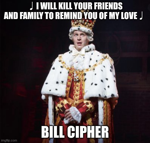 King George Hamilton | ♩I WILL KILL YOUR FRIENDS AND FAMILY TO REMIND YOU OF MY LOVE♩; BILL CIPHER | image tagged in king george hamilton | made w/ Imgflip meme maker
