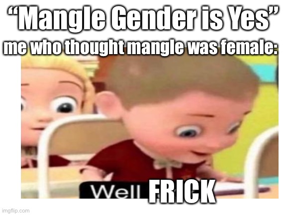 Blank White Template | me who thought mangle was female:; “Mangle Gender is Yes”; FRICK | image tagged in blank white template | made w/ Imgflip meme maker