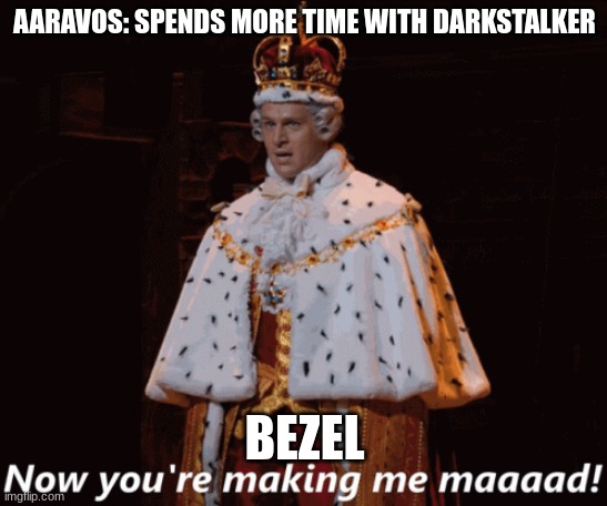 Now you're making me mad (Hamilton) | AARAVOS: SPENDS MORE TIME WITH DARKSTALKER; BEZEL | image tagged in now you're making me mad hamilton,villains | made w/ Imgflip meme maker