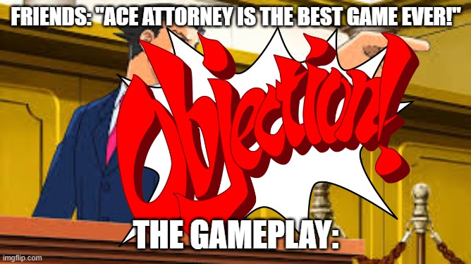 OBJECTION!!!!1!!!!1!!!! A TURNABOUT!!1!!111!!111!! | FRIENDS: "ACE ATTORNEY IS THE BEST GAME EVER!"; THE GAMEPLAY: | image tagged in phoenix wright's | made w/ Imgflip meme maker