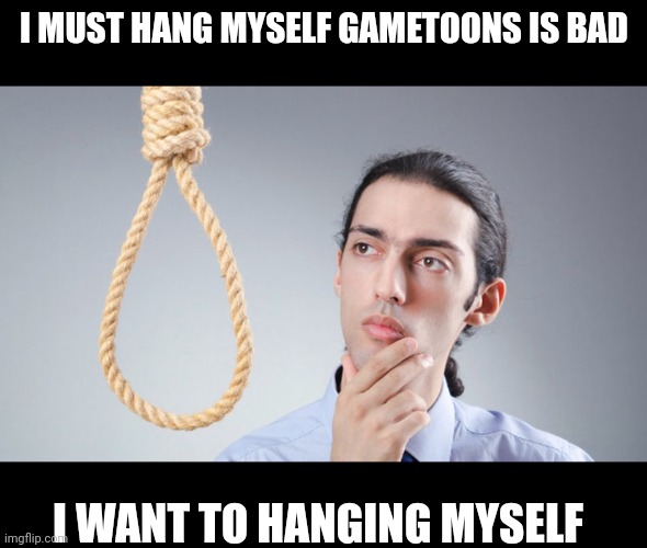 man pondering on hanging himself | I MUST HANG MYSELF GAMETOONS IS BAD I WANT TO HANGING MYSELF | image tagged in man pondering on hanging himself | made w/ Imgflip meme maker