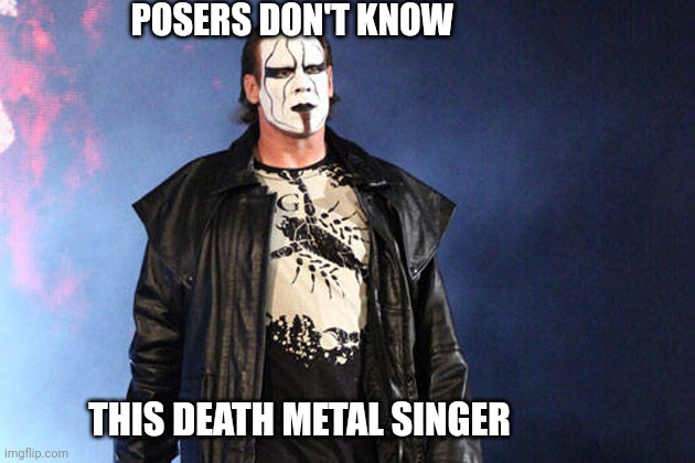 Well...? | POSERS DON'T KNOW; THIS DEATH METAL SINGER | image tagged in funny | made w/ Imgflip meme maker