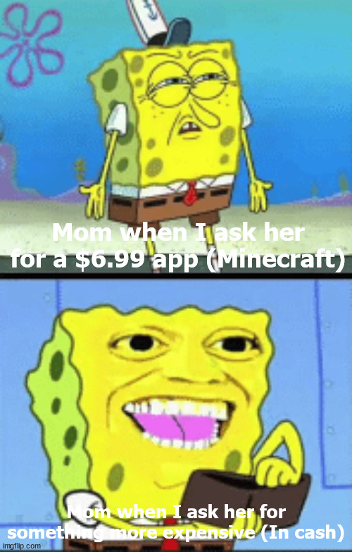 Paying in credit sounds more expensive for some reason | Mom when I ask her for a $6.99 app (Minecraft); Mom when I ask her for something more expensive (In cash) | image tagged in spongebob money,memes | made w/ Imgflip meme maker