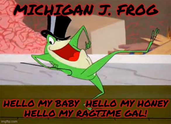 MICHIGAN J. FROG HELLO MY BABY  HELLO MY HONEY
HELLO MY RAGTIME GAL! | made w/ Imgflip meme maker