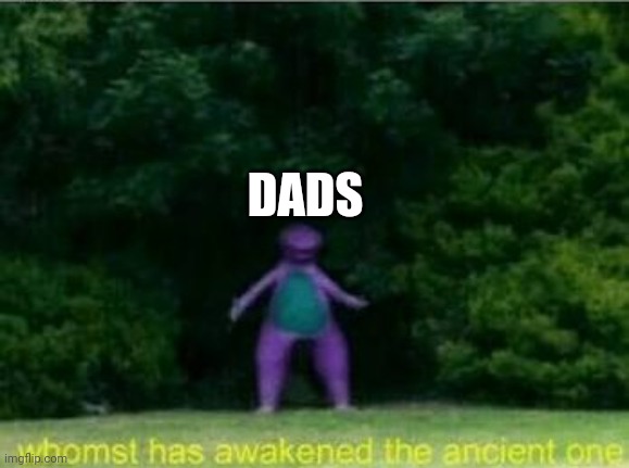 Whomst has awakened the ancient one | DADS | image tagged in whomst has awakened the ancient one | made w/ Imgflip meme maker