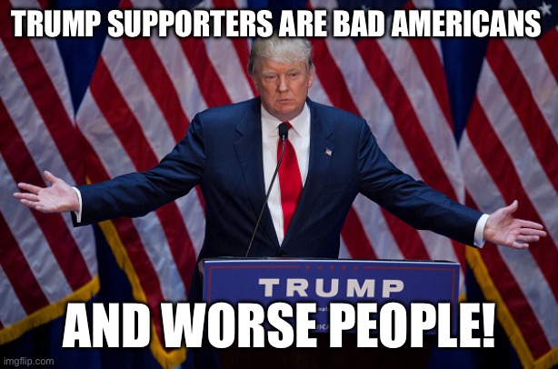 Donald Trump | TRUMP SUPPORTERS ARE BAD AMERICANS; AND WORSE PEOPLE! | image tagged in donald trump | made w/ Imgflip meme maker