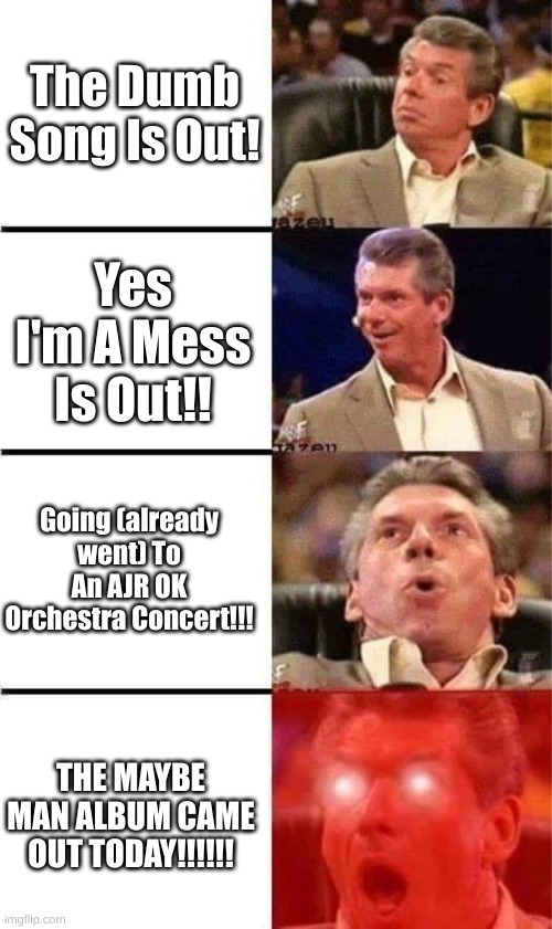I Don't Have A Way To Listen To The New Album :( | The Dumb Song Is Out! Yes I'm A Mess Is Out!! Going (already went) To An AJR OK Orchestra Concert!!! THE MAYBE MAN ALBUM CAME OUT TODAY!!!!!! | image tagged in vince mcmahon reaction w/glowing eyes,ajr,music,album | made w/ Imgflip meme maker