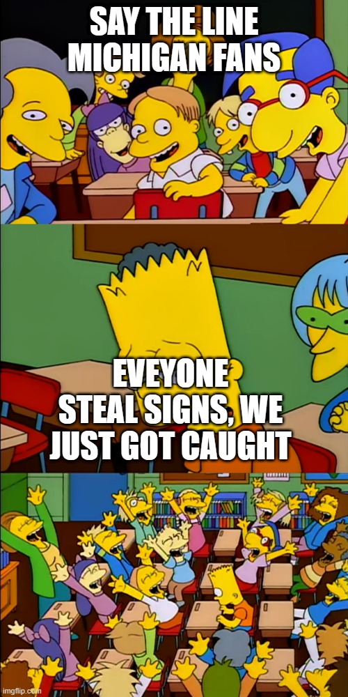 Say the line Bart | SAY THE LINE MICHIGAN FANS; EVEYONE STEAL SIGNS, WE JUST GOT CAUGHT | image tagged in say the line bart | made w/ Imgflip meme maker