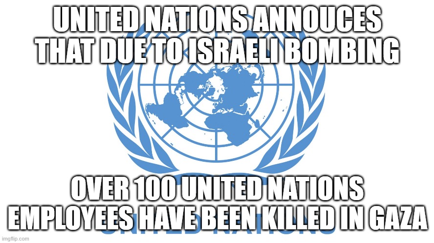 UN Israeli Bombing | UNITED NATIONS ANNOUCES THAT DUE TO ISRAELI BOMBING; OVER 100 UNITED NATIONS EMPLOYEES HAVE BEEN KILLED IN GAZA | made w/ Imgflip meme maker