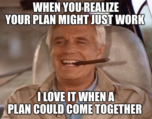 The A-Team Hannibal Smith George Peppard | WHEN YOU REALIZE YOUR PLAN MIGHT JUST WORK; I LOVE IT WHEN A PLAN COULD COME TOGETHER | image tagged in the a-team hannibal smith george peppard | made w/ Imgflip meme maker