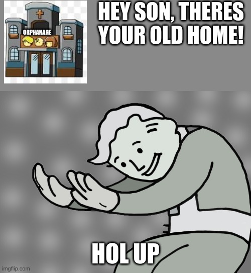 Nice, nice, wait what? | HEY SON, THERES YOUR OLD HOME! ORPHANAGE; HOL UP | image tagged in hol up,funny,memes | made w/ Imgflip meme maker