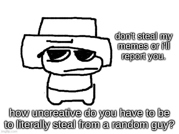 in light of recent events | don't steal my
memes or i'll
report you. how uncreative do you have to be to literally steal from a random guy? | image tagged in im warning you,no stealing,serious | made w/ Imgflip meme maker