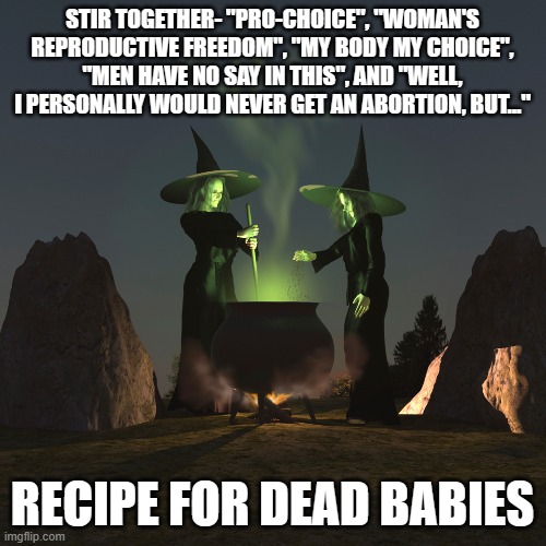 The Abortion mix the Republicans need to overcome | STIR TOGETHER- "PRO-CHOICE", "WOMAN'S REPRODUCTIVE FREEDOM", "MY BODY MY CHOICE", "MEN HAVE NO SAY IN THIS", AND "WELL, I PERSONALLY WOULD NEVER GET AN ABORTION, BUT..."; RECIPE FOR DEAD BABIES | image tagged in witches,abortion,pro-choice,women | made w/ Imgflip meme maker