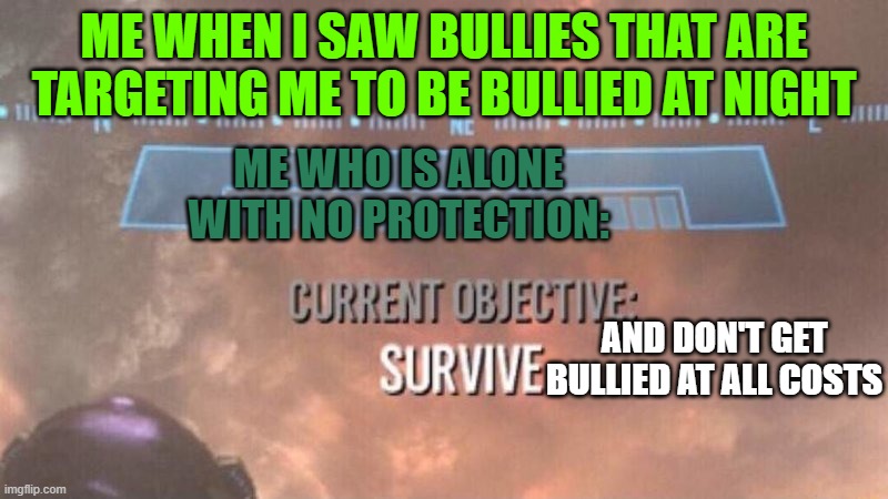 my anti-bully safety protocol be like: | ME WHEN I SAW BULLIES THAT ARE TARGETING ME TO BE BULLIED AT NIGHT; ME WHO IS ALONE WITH NO PROTECTION:; AND DON'T GET BULLIED AT ALL COSTS | image tagged in current objective survive | made w/ Imgflip meme maker