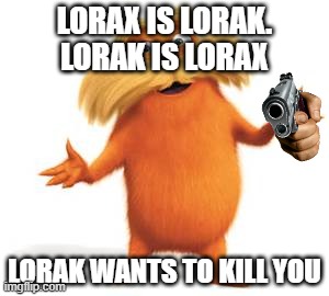 Lorax | LORAX IS LORAK.
LORAK IS LORAX; LORAK WANTS TO KILL YOU | image tagged in lorax | made w/ Imgflip meme maker