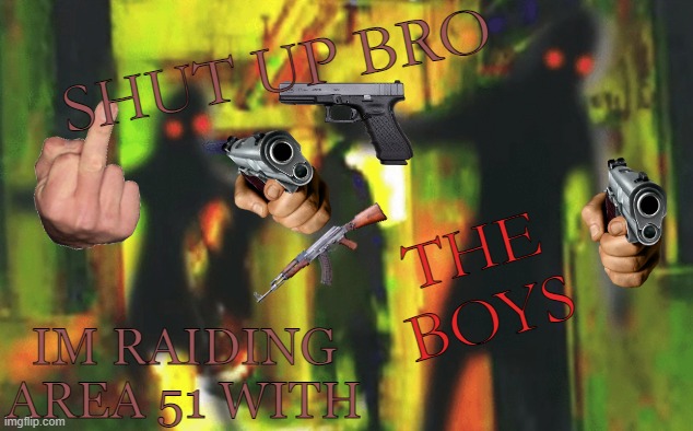 Me and the boys at 2am looking for X | SHUT UP BRO; THE BOYS; IM RAIDING AREA 51 WITH | image tagged in storm area 51,yes,raiders,me and the boys | made w/ Imgflip meme maker