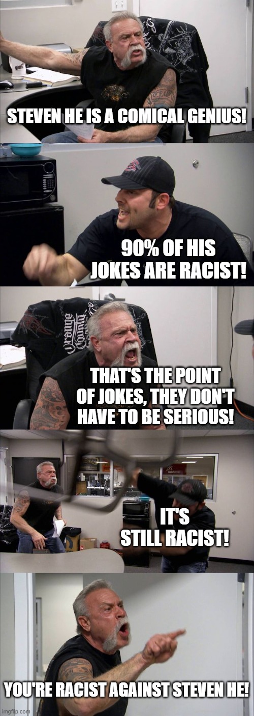 Steven He, the comical genius | STEVEN HE IS A COMICAL GENIUS! 90% OF HIS JOKES ARE RACIST! THAT'S THE POINT OF JOKES, THEY DON'T HAVE TO BE SERIOUS! IT'S STILL RACIST! YOU'RE RACIST AGAINST STEVEN HE! | image tagged in memes,american chopper argument | made w/ Imgflip meme maker