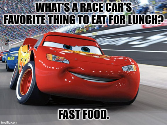 Daily Bad Dad Joke November 10, 2023 | WHAT'S A RACE CAR'S FAVORITE THING TO EAT FOR LUNCH? FAST FOOD. | image tagged in lightning mcqueen | made w/ Imgflip meme maker