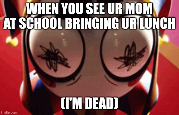 w h a t | WHEN YOU SEE UR MOM AT SCHOOL BRINGING UR LUNCH; (I'M DEAD) | image tagged in w h a t | made w/ Imgflip meme maker