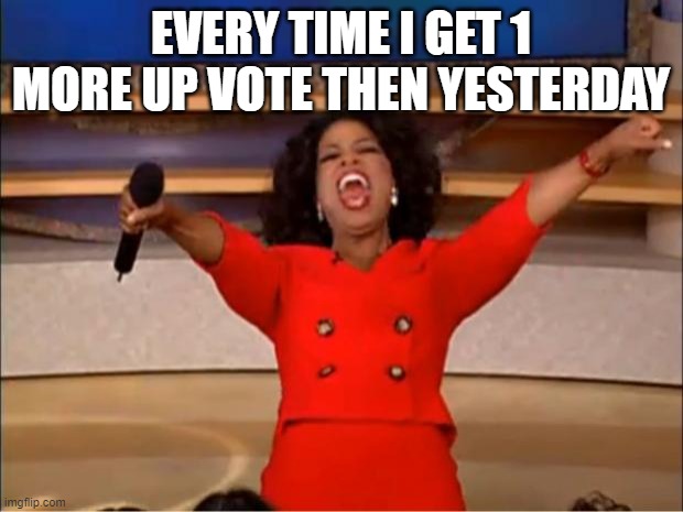 :) | EVERY TIME I GET 1 MORE UP VOTE THEN YESTERDAY | image tagged in memes,oprah you get a | made w/ Imgflip meme maker
