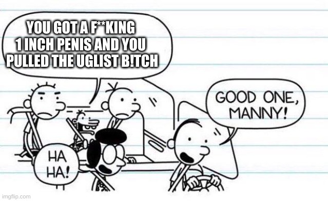 good one manny | YOU GOT A F**KING 
1 INCH PENIS AND YOU 
PULLED THE UGLIST B!TCH | image tagged in good one manny | made w/ Imgflip meme maker