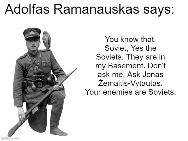 Ask Jonas Žeimaitis-Vytautas! - Adolfas Ramanauskas-Vanagas | You know that, Soviet, Yes the Soviets. They are in my Basement. Don't ask me, Ask Jonas Žemaitis-Vytautas. Your enemies are Soviets. | image tagged in adolfas ramanauskas says | made w/ Imgflip meme maker