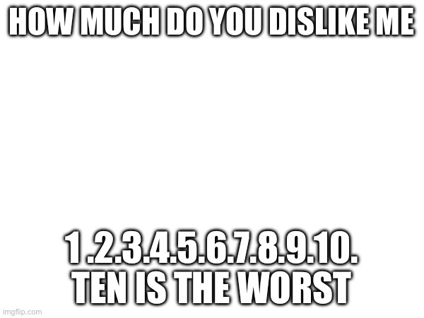 Comment | HOW MUCH DO YOU DISLIKE ME; 1 .2.3.4.5.6.7.8.9.10. TEN IS THE WORST | image tagged in animememe | made w/ Imgflip meme maker