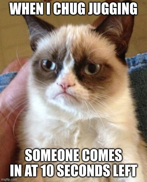 Grumpy Cat | WHEN I CHUG JUGGING; SOMEONE COMES IN AT 10 SECONDS LEFT | image tagged in memes,grumpy cat | made w/ Imgflip meme maker