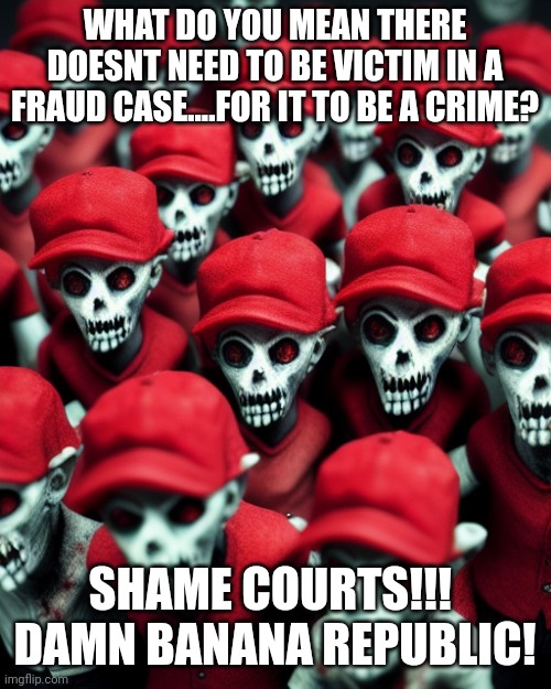 It keeps getting better!! | WHAT DO YOU MEAN THERE DOESNT NEED TO BE VICTIM IN A FRAUD CASE....FOR IT TO BE A CRIME? SHAME COURTS!!!  DAMN BANANA REPUBLIC! | image tagged in maga undead | made w/ Imgflip meme maker