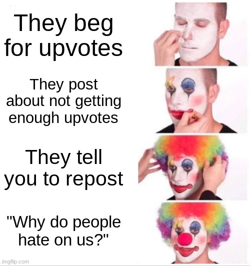 Clown Applying Makeup Meme | They beg for upvotes; They post about not getting enough upvotes; They tell you to repost; "Why do people hate on us?" | image tagged in memes,clown applying makeup,relatable,upvotes,upvote begging,funny | made w/ Imgflip meme maker