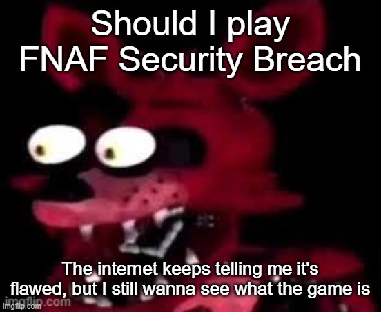 Foxy being surprised asf | Should I play FNAF Security Breach; The internet keeps telling me it's flawed, but I still wanna see what the game is | image tagged in foxy being surprised asf | made w/ Imgflip meme maker