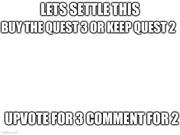 Settle it | BUY THE QUEST 3 OR KEEP QUEST 2; LETS SETTLE THIS; UPVOTE FOR 3 COMMENT FOR 2 | image tagged in gaming | made w/ Imgflip meme maker