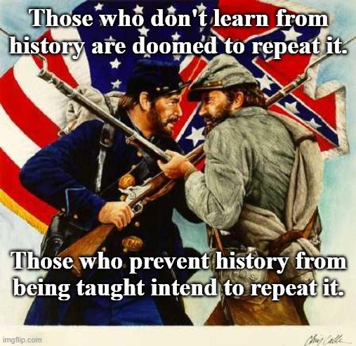 Repeat History | Those who don't learn from history are doomed to repeat it. Those who prevent history from being taught intend to repeat it. | image tagged in civil war soldiers,history,repeat | made w/ Imgflip meme maker
